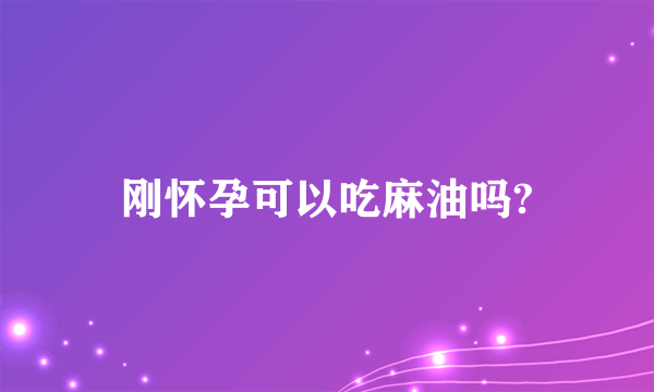 刚怀孕可以吃麻油吗?