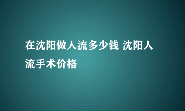 在沈阳做人流多少钱 沈阳人流手术价格