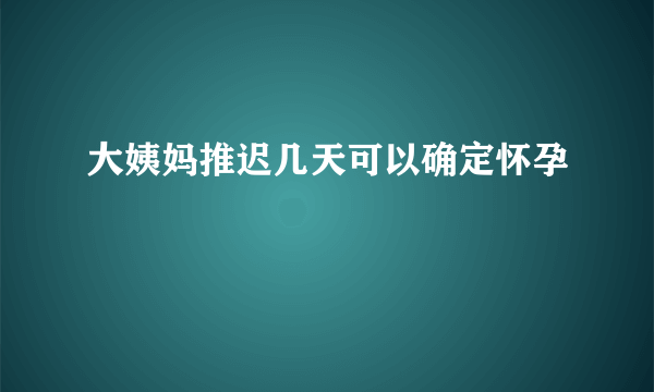 大姨妈推迟几天可以确定怀孕