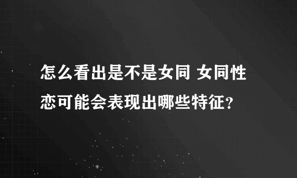 怎么看出是不是女同 女同性恋可能会表现出哪些特征？