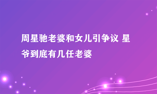 周星驰老婆和女儿引争议 星爷到底有几任老婆