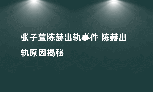 张子萱陈赫出轨事件 陈赫出轨原因揭秘