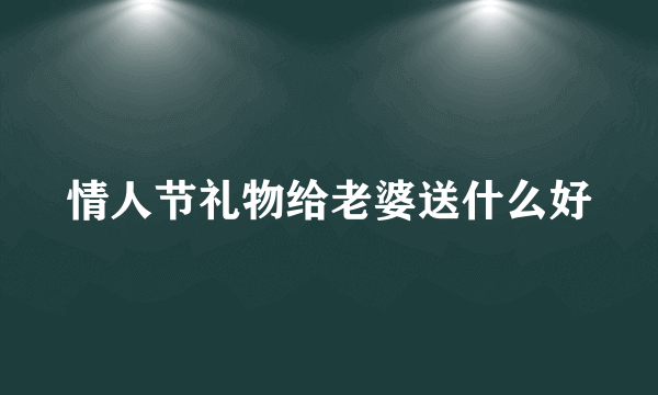 情人节礼物给老婆送什么好