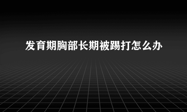 发育期胸部长期被踢打怎么办