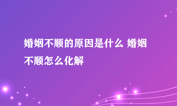 婚姻不顺的原因是什么 婚姻不顺怎么化解