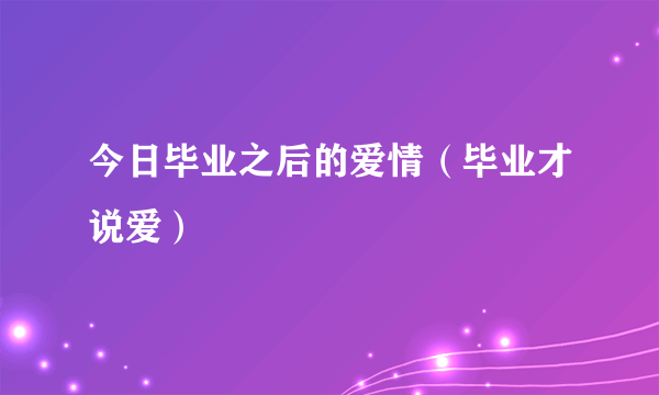 今日毕业之后的爱情（毕业才说爱）