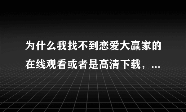 为什么我找不到恋爱大赢家的在线观看或者是高清下载，求提供个地址，谢谢啊！