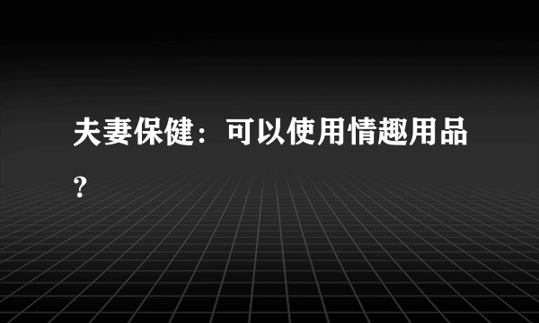 夫妻保健：可以使用情趣用品？