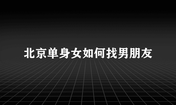 北京单身女如何找男朋友