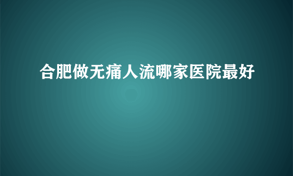 合肥做无痛人流哪家医院最好