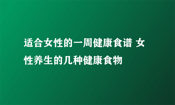 适合女性的一周健康食谱 女性养生的几种健康食物