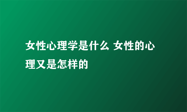 女性心理学是什么 女性的心理又是怎样的