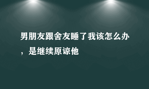 男朋友跟舍友睡了我该怎么办，是继续原谅他