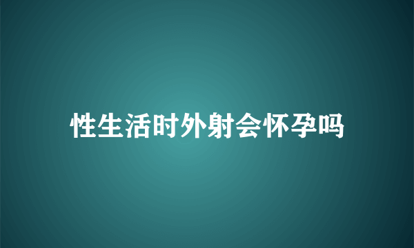 性生活时外射会怀孕吗