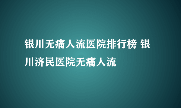 银川无痛人流医院排行榜 银川济民医院无痛人流