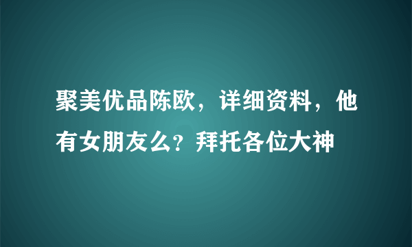 聚美优品陈欧，详细资料，他有女朋友么？拜托各位大神