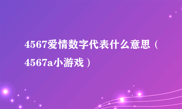 4567爱情数字代表什么意思（4567a小游戏）