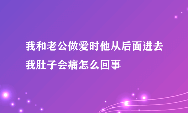 我和老公做爱时他从后面进去我肚子会痛怎么回事