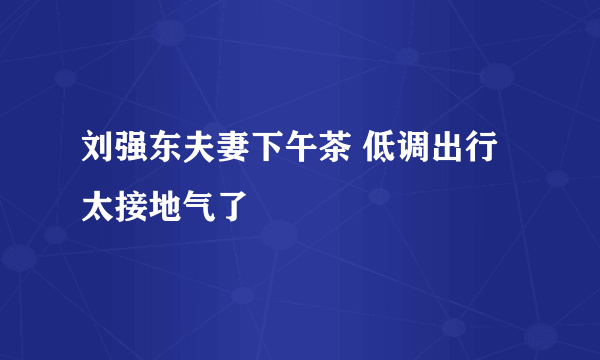 刘强东夫妻下午茶 低调出行太接地气了