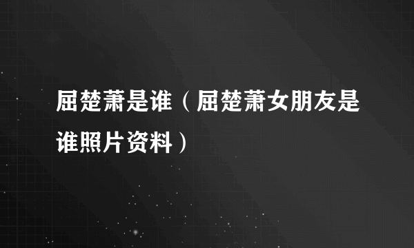 屈楚萧是谁（屈楚萧女朋友是谁照片资料）