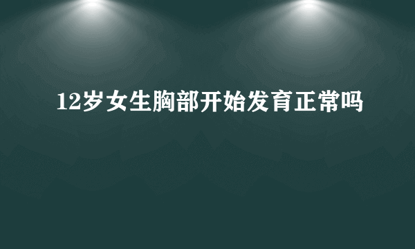 12岁女生胸部开始发育正常吗