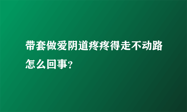 带套做爱阴道疼疼得走不动路怎么回事？