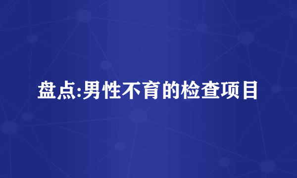 盘点:男性不育的检查项目