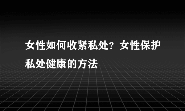 女性如何收紧私处？女性保护私处健康的方法