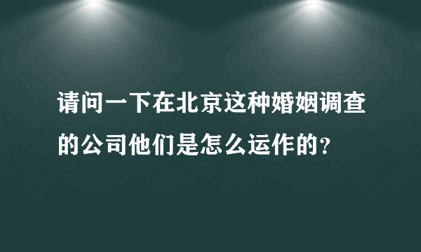 请问一下在北京这种婚姻调查的公司他们是怎么运作的？