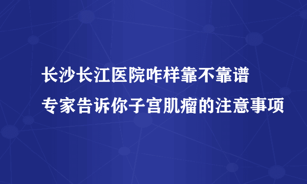 长沙长江医院咋样靠不靠谱 专家告诉你子宫肌瘤的注意事项