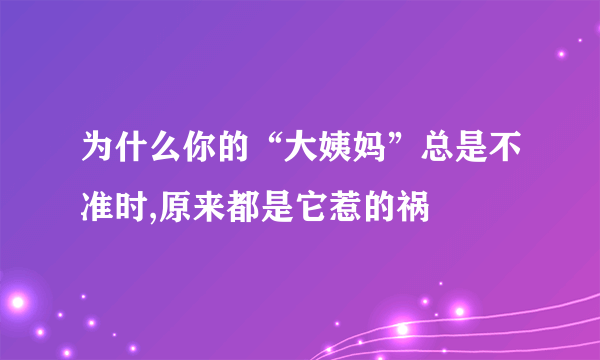 为什么你的“大姨妈”总是不准时,原来都是它惹的祸