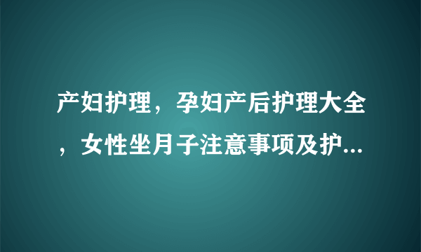 产妇护理，孕妇产后护理大全，女性坐月子注意事项及护理方法大全，剖腹产产后如何护理