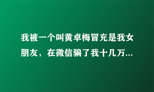 我被一个叫黄卓梅冒充是我女朋友，在微信骗了我十几万，这骗子是罗定人，有人认识吗？