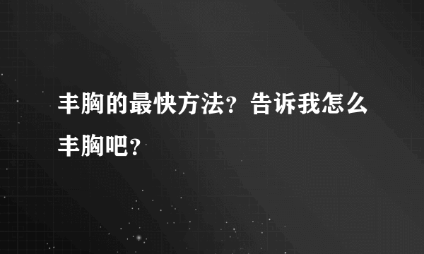 丰胸的最快方法？告诉我怎么丰胸吧？