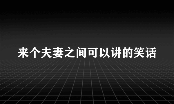 来个夫妻之间可以讲的笑话