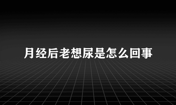 月经后老想尿是怎么回事