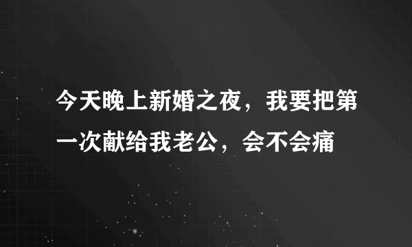 今天晚上新婚之夜，我要把第一次献给我老公，会不会痛