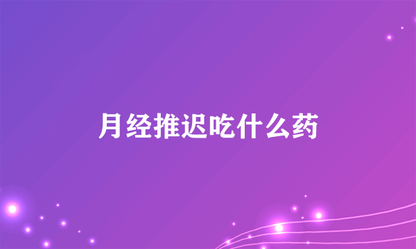 月经推迟吃什么药