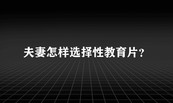 夫妻怎样选择性教育片？