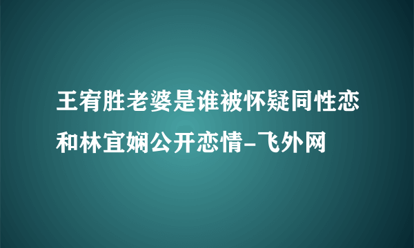 王宥胜老婆是谁被怀疑同性恋和林宜娴公开恋情-飞外网