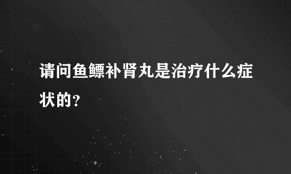 请问鱼鳔补肾丸是治疗什么症状的？