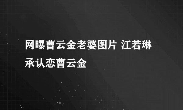 网曝曹云金老婆图片 江若琳承认恋曹云金