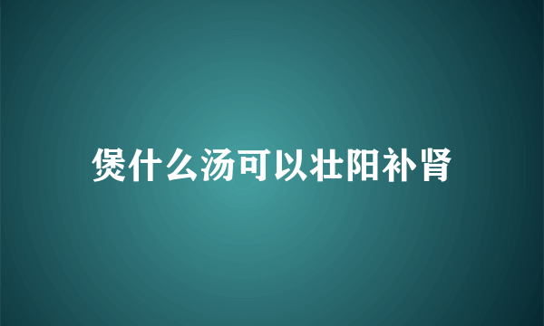 煲什么汤可以壮阳补肾