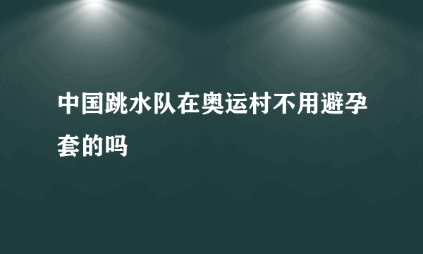 中国跳水队在奥运村不用避孕套的吗