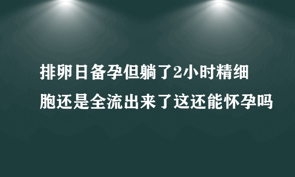 排卵日备孕但躺了2小时精细胞还是全流出来了这还能怀孕吗