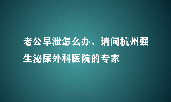 老公早泄怎么办，请问杭州强生泌尿外科医院的专家