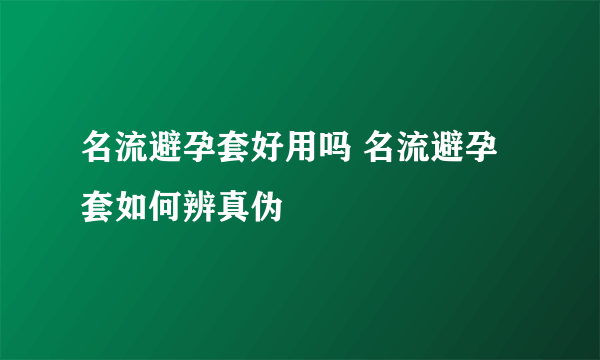 名流避孕套好用吗 名流避孕套如何辨真伪