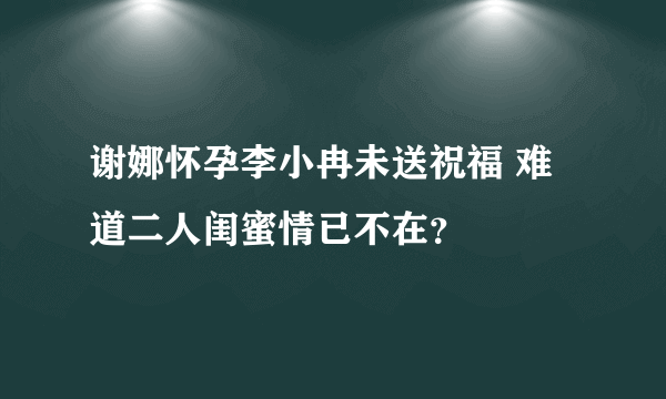 谢娜怀孕李小冉未送祝福 难道二人闺蜜情已不在？