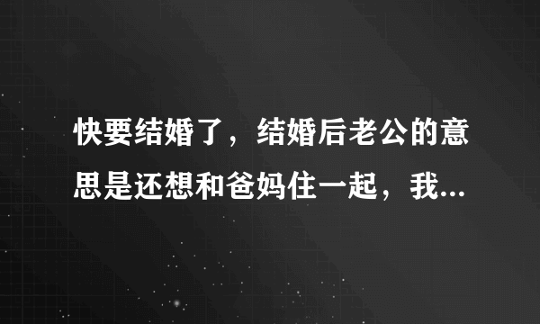 快要结婚了，结婚后老公的意思是还想和爸妈住一起，我们有自己的房子，我感觉和他爸妈在一起很不方便也不