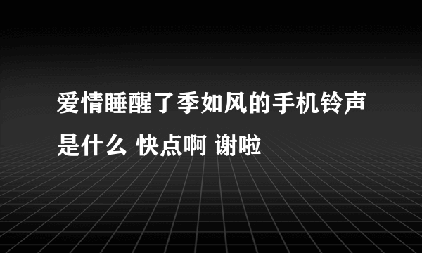 爱情睡醒了季如风的手机铃声是什么 快点啊 谢啦